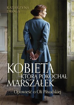Niepodległość jest kobietą. „Kobieta, którą pokochał Marszałek. Opowieść o Oli Piłsudskiej”– recenzja książki