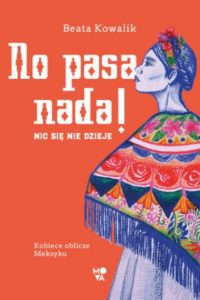 „No pasa nada! Nic się nie dzieje. Kobiece oblicze Meksyku” Beata Kowalik – zapowiedź książki