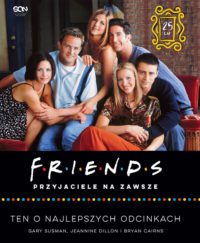 „Friends. Przyjaciele na zawsze. Ten o najlepszych odcinkach” Gary Susma, Jeannine Dillon, Bryan Cairns – zapowiedź książki